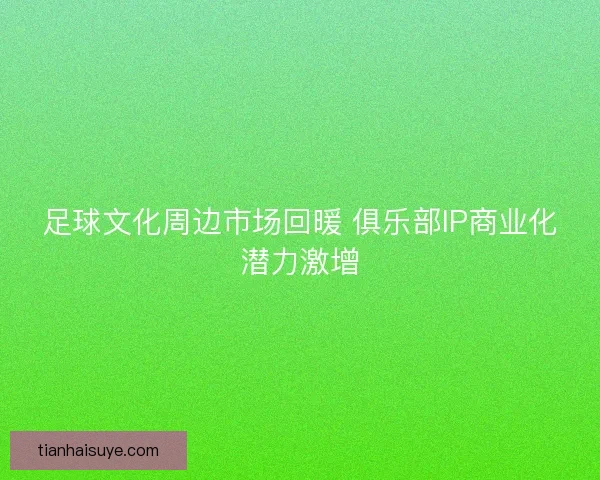 足球文化周边市场回暖 俱乐部IP商业化潜力激增