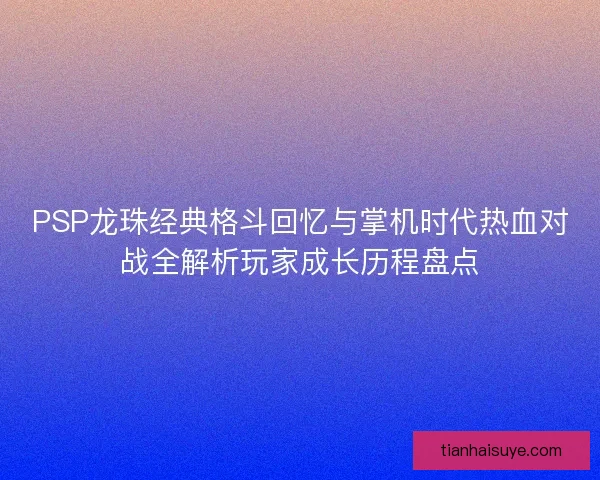 PSP龙珠经典格斗回忆与掌机时代热血对战全解析玩家成长历程盘点 PSP龙珠经典格斗回忆与掌机时代热血对战全解析玩家成长历程盘点