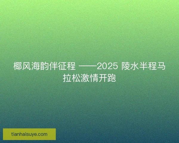 椰风海韵伴征程 ——2025 陵水半程马拉松激情开跑