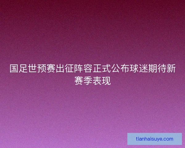 国足世预赛出征阵容正式公布球迷期待新赛季表现 国足世预赛出征阵容正式公布球迷期待新赛季表现