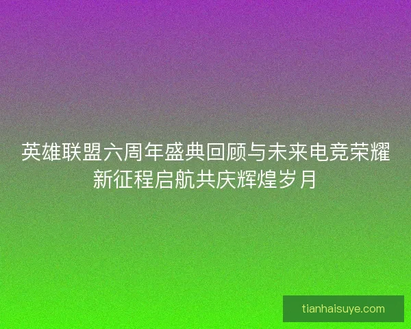 英雄联盟六周年盛典回顾与未来电竞荣耀新征程启航共庆辉煌岁月