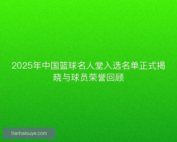 2025年中国篮球名人堂入选名单正式揭晓与球员荣誉回顾