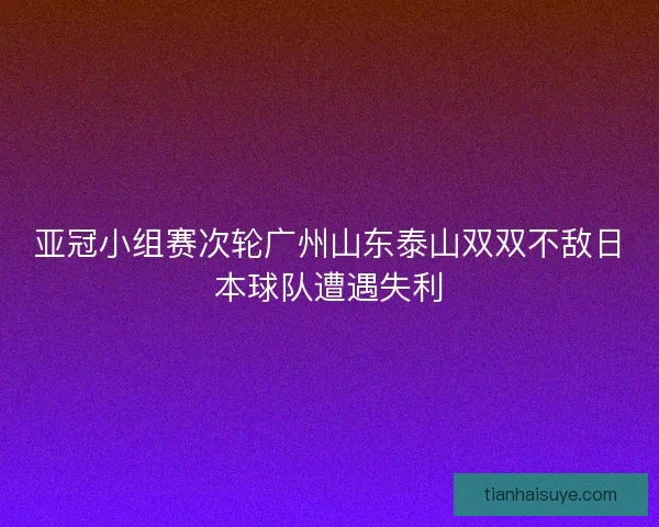 亚冠小组赛次轮广州山东泰山双双不敌日本球队遭遇失利