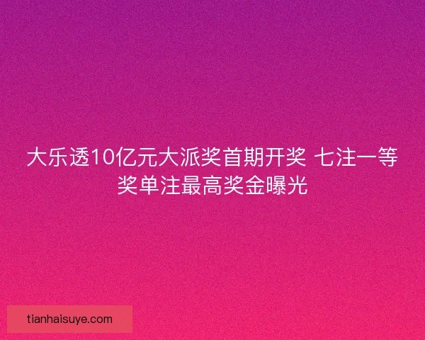 大乐透10亿元大派奖首期开奖 七注一等奖单注最高奖金曝光