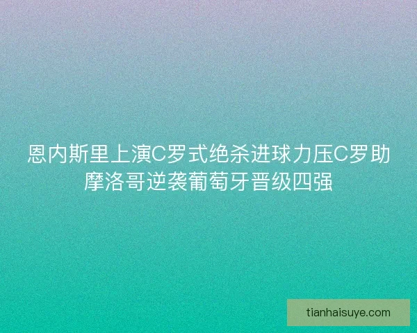 恩内斯里上演C罗式绝杀进球力压C罗助摩洛哥逆袭葡萄牙晋级四强