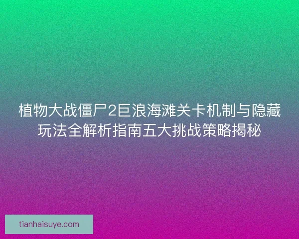 植物大战僵尸2巨浪海滩关卡机制与隐藏玩法全解析指南五大挑战策略揭秘