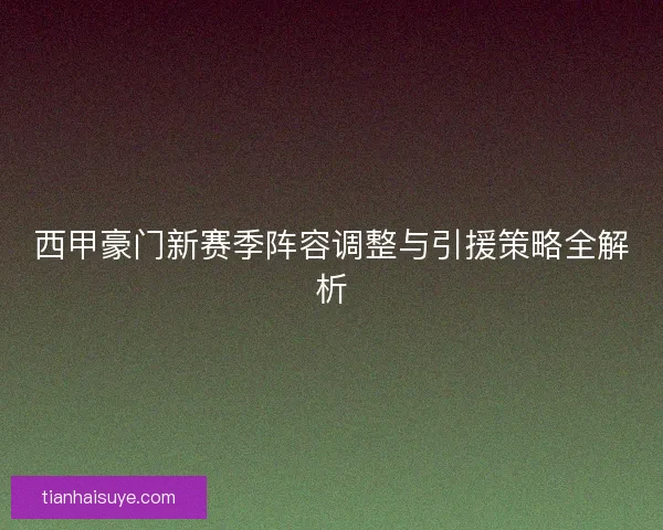 西甲豪门新赛季阵容调整与引援策略全解析