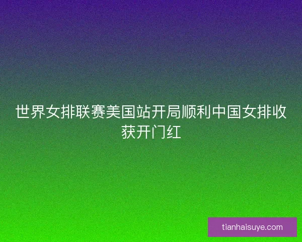 世界女排联赛美国站开局顺利中国女排收获开门红