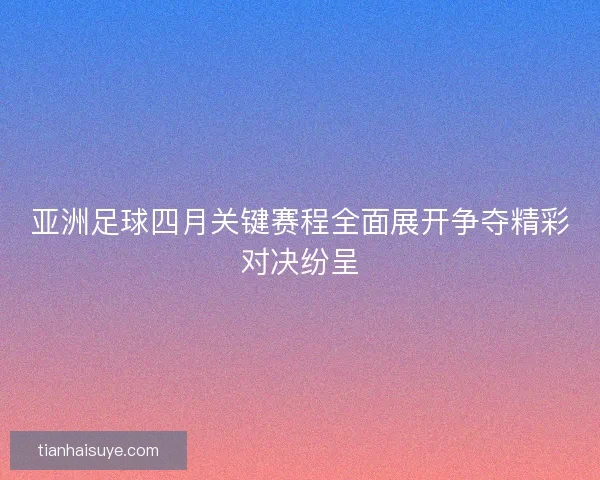 亚洲足球四月关键赛程全面展开争夺精彩对决纷呈
