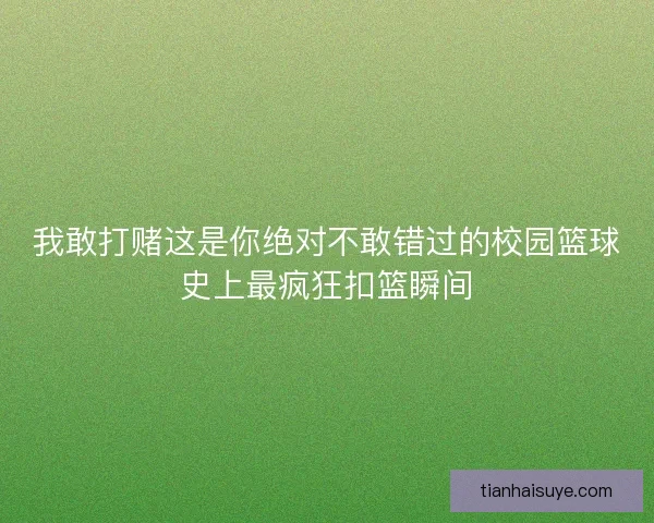 我敢打赌这是你绝对不敢错过的校园篮球史上最疯狂扣篮瞬间