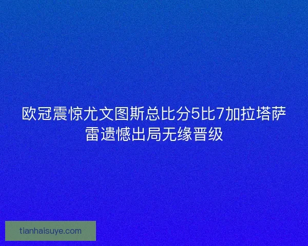 欧冠震惊尤文图斯总比分5比7加拉塔萨雷遗憾出局无缘晋级