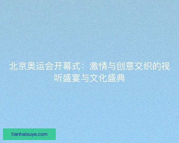 北京奥运会开幕式：激情与创意交织的视听盛宴与文化盛典
