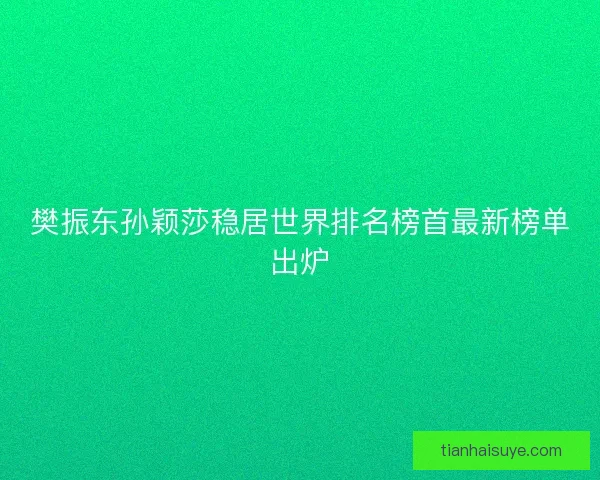 樊振东孙颖莎稳居世界排名榜首最新榜单出炉