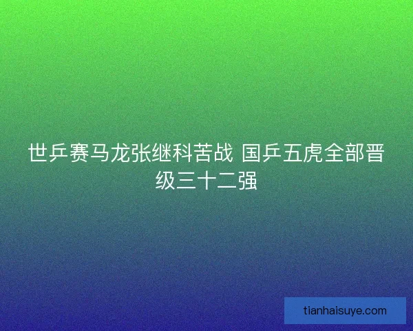 世乒赛马龙张继科苦战 国乒五虎全部晋级三十二强