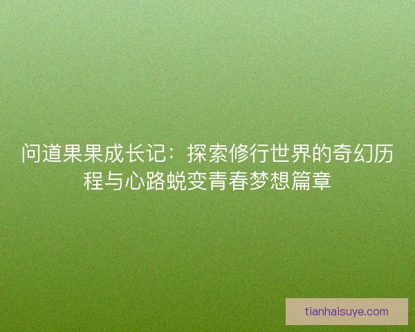 问道果果成长记:探索修行世界的奇幻历程与心路蜕变青春梦想篇章 问道果果成长记:探索修行世界的奇幻历程与心路蜕变青春梦想篇章