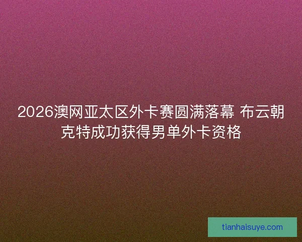 2026澳网亚太区外卡赛圆满落幕 布云朝克特成功获得男单外卡资格 2026澳网亚太区外卡赛圆满落幕 布云朝克特成功获得男单外卡资格