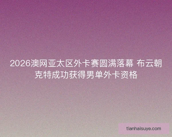 2026澳网亚太区外卡赛圆满落幕 布云朝克特成功获得男单外卡资格 2026澳网亚太区外卡赛圆满落幕 布云朝克特成功获得男单外卡资格
