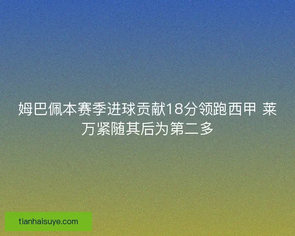 姆巴佩本赛季进球贡献18分领跑西甲 莱万紧随其后为第二多